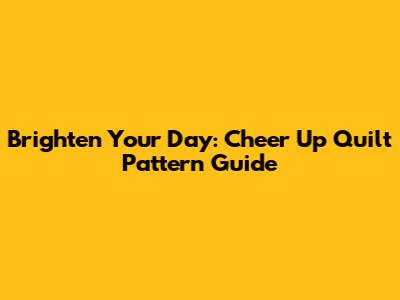 Brighten Your Day: Cheer Up Quilt Pattern Guide