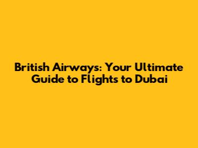 British Airways: Your Ultimate Guide to Flights to Dubai