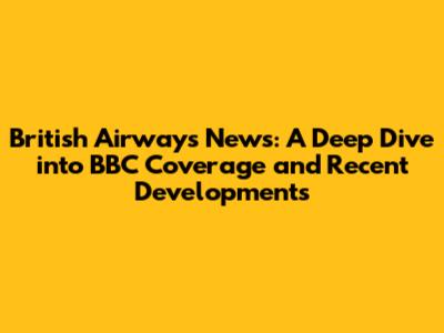 British Airways News: A Deep Dive into BBC Coverage and Recent Developments