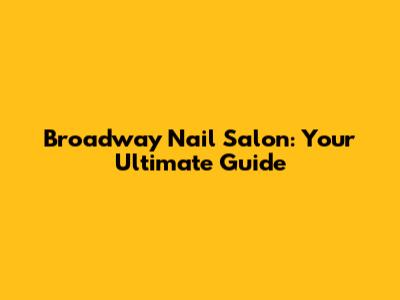 Broadway Nail Salon: Your Ultimate Guide