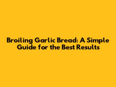 Broiling Garlic Bread: A Simple Guide for the Best Results