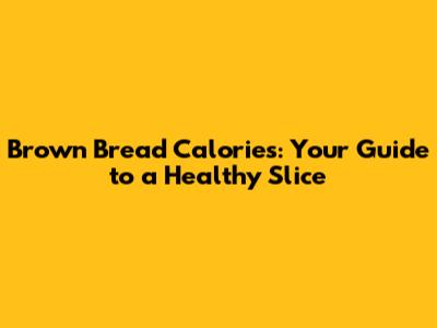 Brown Bread Calories: Your Guide to a Healthy Slice