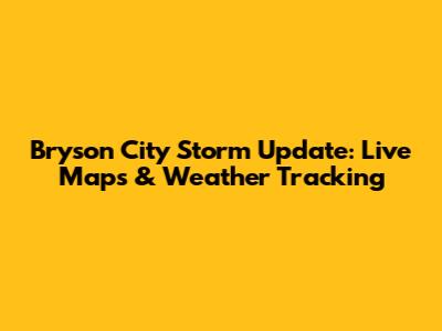 Bryson City Storm Update: Live Maps & Weather Tracking