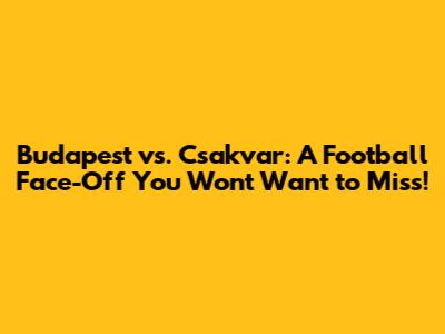 Budapest vs. Csakvar: A Football Face-Off You Won't Want to Miss!