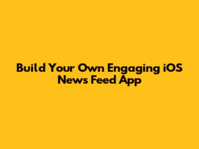 Build Your Own Engaging iOS News Feed App