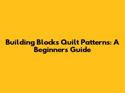 Building Blocks Quilt Patterns: A Beginner's Guide
