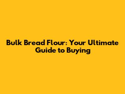 Bulk Bread Flour: Your Ultimate Guide to Buying
