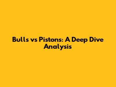 Bulls vs Pistons: A Deep Dive Analysis
