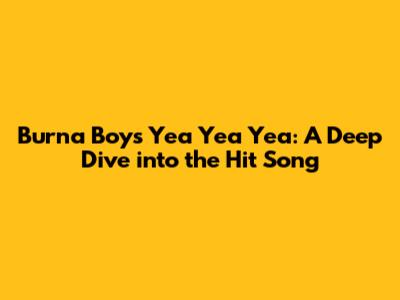 Burna Boy's 'Yea Yea Yea': A Deep Dive into the Hit Song