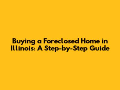 Buying a Foreclosed Home in Illinois: A Step-by-Step Guide
