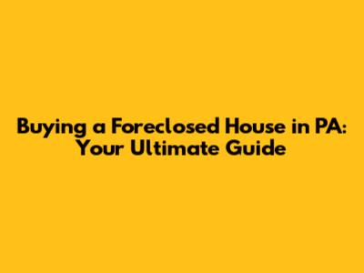 Buying a Foreclosed House in PA: Your Ultimate Guide