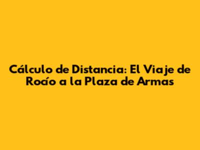 Cálculo de Distancia: El Viaje de Rocío a la Plaza de Armas