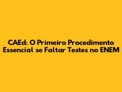 CAEd: O Primeiro Procedimento Essencial se Faltar Testes no ENEM