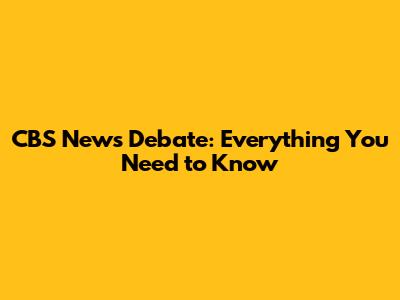 CBS News Debate: Everything You Need to Know