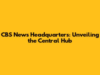 CBS News Headquarters: Unveiling the Central Hub