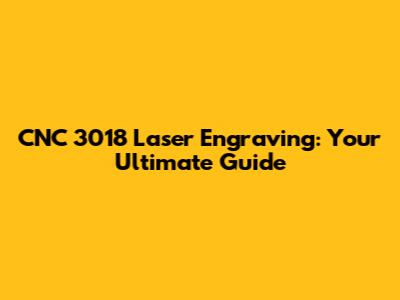 CNC 3018 Laser Engraving: Your Ultimate Guide