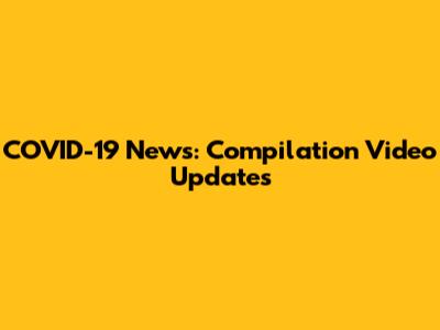 COVID-19 News: Compilation Video Updates