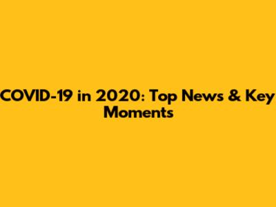 COVID-19 in 2020: Top News & Key Moments