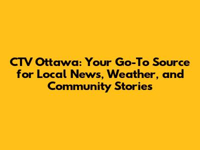 CTV Ottawa: Your Go-To Source for Local News, Weather, and Community Stories