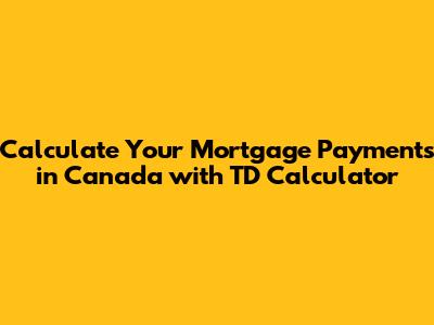 Calculate Your Mortgage Payments in Canada with TD Calculator