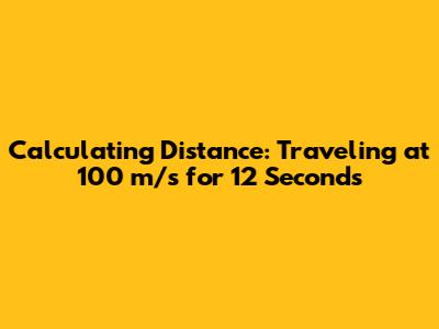 Calculating Distance: Traveling at 100 m/s for 12 Seconds