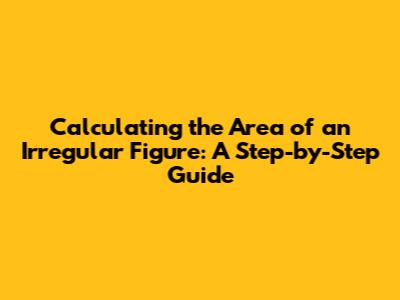 Calculating the Area of an Irregular Figure: A Step-by-Step Guide