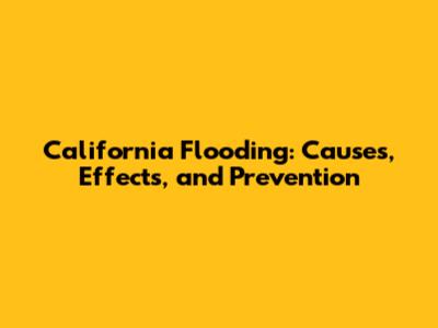 California Flooding: Causes, Effects, and Prevention