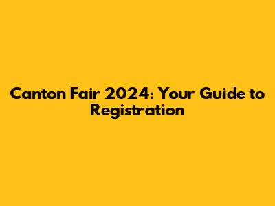 Canton Fair 2024: Your Guide to Registration