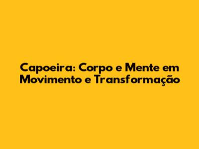 Capoeira: Corpo e Mente em Movimento e Transformação