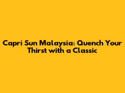Capri Sun Malaysia: Quench Your Thirst with a Classic