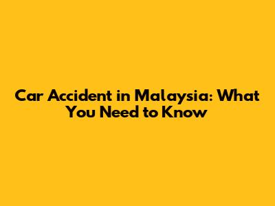 Car Accident in Malaysia: What You Need to Know
