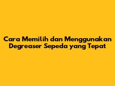 Cara Memilih dan Menggunakan Degreaser Sepeda yang Tepat