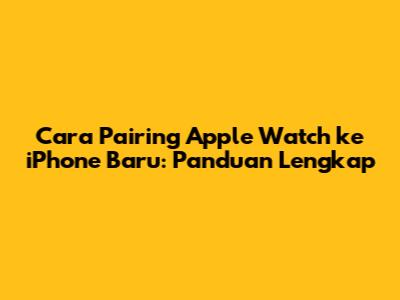 Cara Pairing Apple Watch ke iPhone Baru: Panduan Lengkap