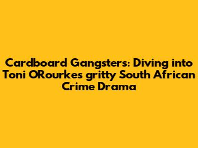 Cardboard Gangsters: Diving into Toni O'Rourke's gritty South African Crime Drama