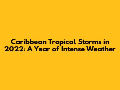 Caribbean Tropical Storms in 2022: A Year of Intense Weather