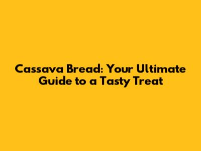 Cassava Bread: Your Ultimate Guide to a Tasty Treat