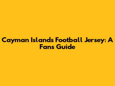 Cayman Islands Football Jersey: A Fan's Guide