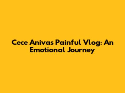 Cece Aniva's Painful Vlog: An Emotional Journey
