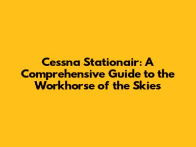 Cessna Stationair: A Comprehensive Guide to the Workhorse of the Skies