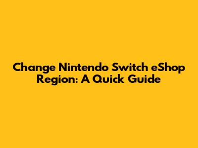 Change Nintendo Switch eShop Region: A Quick Guide