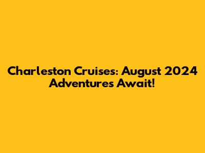 Charleston Cruises: August 2024 Adventures Await!