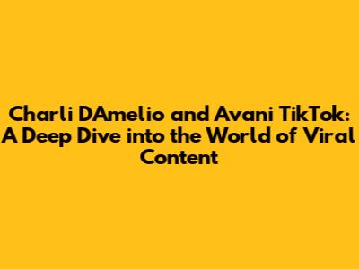 Charli D'Amelio and Avani TikTok: A Deep Dive into the World of Viral Content