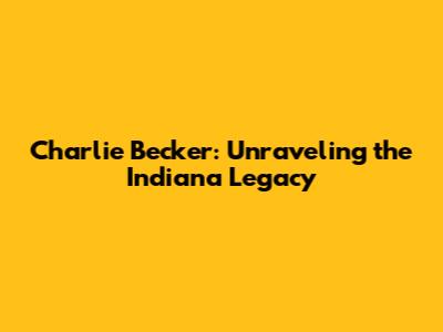 Charlie Becker: Unraveling the Indiana Legacy