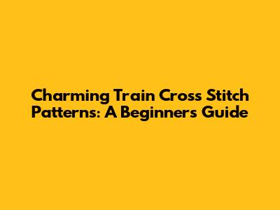 Charming Train Cross Stitch Patterns: A Beginner's Guide
