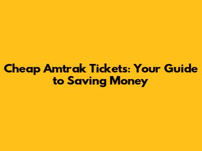 Cheap Amtrak Tickets: Your Guide to Saving Money