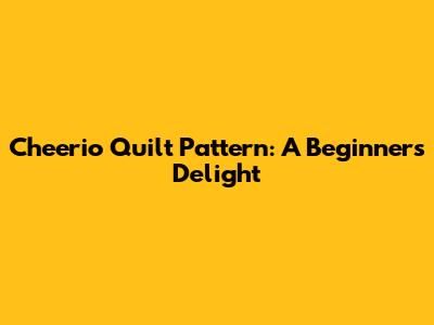 Cheerio Quilt Pattern: A Beginner's Delight