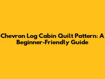 Chevron Log Cabin Quilt Pattern: A Beginner-Friendly Guide