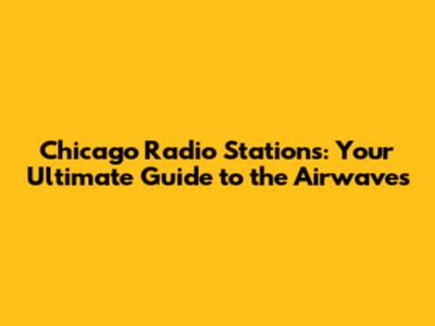 Chicago Radio Stations: Your Ultimate Guide to the Airwaves
