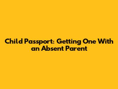 Child Passport: Getting One With an Absent Parent