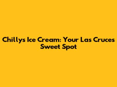 Chilly's Ice Cream: Your Las Cruces Sweet Spot